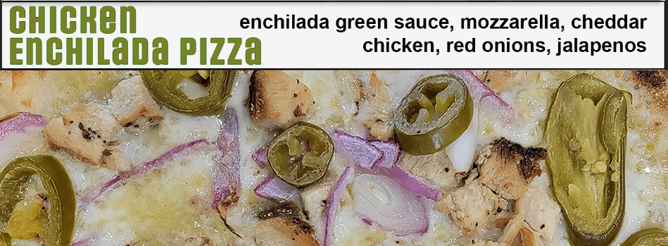 Our newest pizza, the Chicken Enchilada Pizza has enchilada green sauce covered with a mix of mozzarella and cheddar cheeses, then topped with chicken, red onions, and jalapenos!